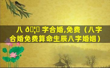 八 🦆 字合婚,免费（八字合婚免费算命生辰八字婚姻）